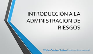 INTRODUCCIÓN A LA
ADMINISTRACIÒN DE
RIESGOS
M.Sc. Cristian Orellana (corellanam@miumg.edu.gt)
 