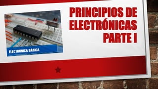 PRINCIPIOS DE
ELECTRÓNICAS
PARTE I
 