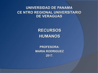 UNIVERSIDAD DE PANAMAUNIVERSIDAD DE PANAMA
CE NTRO REGIONAL UNIVERSITARIOCE NTRO REGIONAL UNIVERSITARIO
DE VERAGUASDE VERAGUAS
RECURSOSRECURSOS
HUMANOSHUMANOS
PROFESORA:PROFESORA:
MARIA RODRIGUEZMARIA RODRIGUEZ
2017.2017.
 