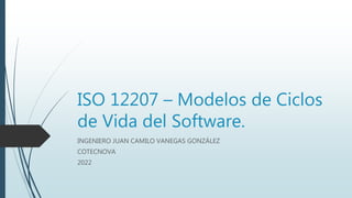 ISO 12207 – Modelos de Ciclos
de Vida del Software.
INGENIERO JUAN CAMILO VANEGAS GONZÁLEZ
COTECNOVA
2022
 