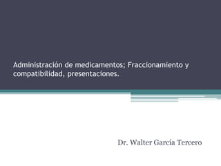 Administración de medicamentos; Fraccionamiento y
compatibilidad, presentaciones.
Dr. Walter García Tercero
 