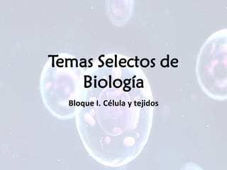 Temas Selectos de
Biología
Bloque I. Célula y tejidos
 