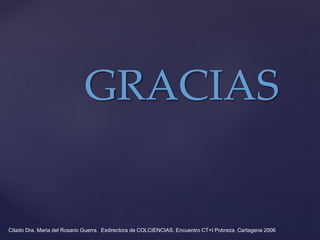 Citado Dra. Maria del Rosario Guerra. Exdirectora de COLCIENCIAS. Encuentro CT+I Pobreza. Cartagena 2006
GRACIAS
 