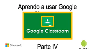 Aprendo a usar Google
Classroom
Parte IV
 