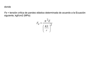 donde

Fe = tensión crítica de pandeo elástico determinada de acuerdo a la Ecuación
siguiente, kgf/cm2 (MPa)
 