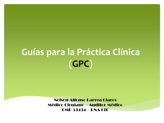 Guías para la Práctica Clínica
            (GPC)


        Nelson Alfonso Larrea Claros
      Médico Cirujano – Auditor Médico
           CMP 53434 – RNA 610
 
