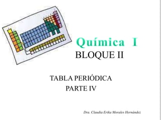 BLOQUE II
TABLA PERIÓDICA
PARTE IV
Dra. Claudia Erika Morales Hernández
 