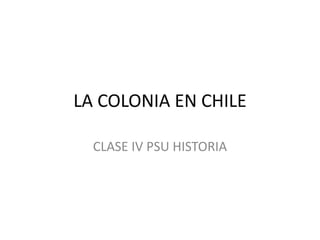 LA COLONIA EN CHILE
CLASE IV PSU HISTORIA
 