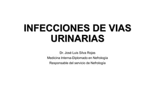 INFECCIONES DE VIAS
URINARIAS
Dr. José Luis Silva Rojas
Medicina Interna-Diplomado en Nefrología
Responsable del servicio de Nefrología
 