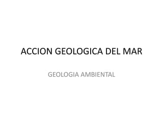 ACCION GEOLOGICA DEL MAR
GEOLOGIA AMBIENTAL
 