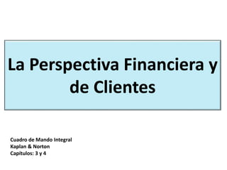 La Perspectiva Financiera y
de Clientes
Cuadro de Mando Integral
Kaplan & Norton
Capítulos: 3 y 4
 