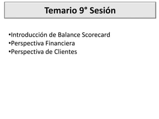 Temario 9° Sesión
•Introducción de Balance Scorecard
•Perspectiva Financiera
•Perspectiva de Clientes
 