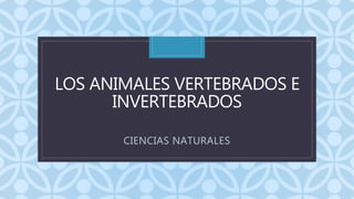 C
LOS ANIMALES VERTEBRADOS E
INVERTEBRADOS
CIENCIAS NATURALES
 