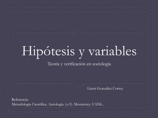 Hipótesis y variables
Teoría y verificación en sociología
Lizett González Cortez
Referencia:
Metodología Científica. Antología. (s/f). Monterrey: UANL.
 