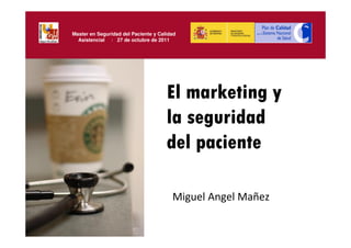 Master en Seguridad del Paciente y Calidad
  Asistencial | 27 de octubre de 2011




                                      El marketing y
                                      la seguridad
                                      del paciente

                                        Miguel Angel Mañez
 
