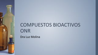 COMPUESTOS BIOACTIVOS
ONR
Dra Luz Molina
 