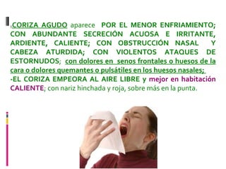 NARIZ - CORIZA AGUDO  aparece  POR EL MENOR ENFRIAMIENTO; CON ABUNDANTE SECRECIÓN ACUOSA E IRRITANTE, ARDIENTE, CALIENTE; CON OBSTRUCCIÓN NASAL   Y CABEZA ATURDIDA; CON VIOLENTOS ATAQUES DE ESTORNUDOS ;  con dolores en  senos frontales o huesos de la cara o dolores quemantes o pulsátiles en los huesos nasales;  -EL CORIZA EMPEORA AL AIRE LIBRE y  mejor en habitación CALIENTE ; con nariz hinchada y roja, sobre más en la punta.  