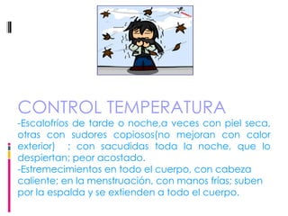 CONTROL TEMPERATURA -Escalofríos de tarde o noche,a veces con piel seca, otras con sudores copiosos(no mejoran con calor exterior)  ; con sacudidas toda la noche, que lo despiertan; peor acostado.  -Estremecimientos en todo el cuerpo, con cabeza caliente; en la menstruación, con manos frías; suben por la espalda y se extienden a todo el cuerpo.  