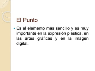 El Punto
Es el elemento más sencillo y es muy
importante en la expresión plástica, en
las artes gráficas y en la imagen
digital.