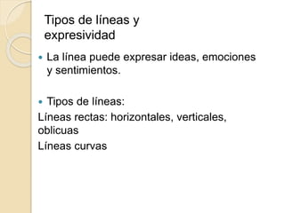  La línea puede expresar ideas, emociones
y sentimientos.
Tipos de líneas:
Líneas rectas: horizontales, verticales,
oblicuas
Líneas curvas
Tipos de líneas y
expresividad
