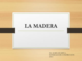 LA MADERA
ING. MARÍA DUARTE L.
MATERIALES DE CONSTRUCCIÓN
2018-I
 