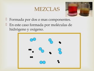 MEZCLAS 
 Formada por dos o mas componentes. 
 En este caso formada por moléculas de 
hidrógeno y oxígeno. 
 