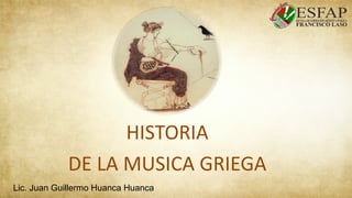 HISTORIA
DE LA MUSICA GRIEGA
Lic. Juan Guillermo Huanca Huanca
 