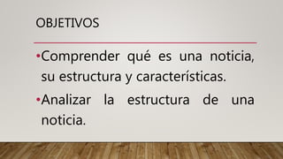 OBJETIVOS
•Comprender qué es una noticia,
su estructura y características.
•Analizar la estructura de una
noticia.
 