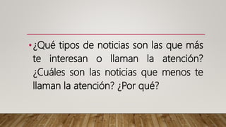 •¿Qué tipos de noticias son las que más
te interesan o llaman la atención?
¿Cuáles son las noticias que menos te
llaman la atención? ¿Por qué?
 