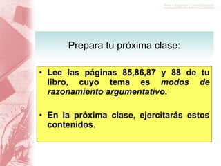 Lee las páginas 85,86,87 y 88 de tu libro, cuyo tema es  modos de razonamiento argumentativo . En la próxima clase, ejercitarás estos contenidos. Prepara tu próxima clase: 