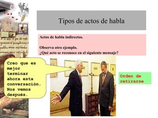 Actos de habla indirectos. Observa otro ejemplo.  ¿Qué acto se reconoce en el siguiente mensaje? Tipos de actos de habla Creo que es mejor terminar ahora esta conversación. Nos vemos después.  Orden de retirarse 