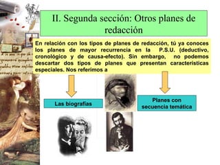 II. Segunda sección: Otros planes de redacción En relación con los tipos de planes de redacción, tú ya conoces los planes de mayor recurrencia en la  P.S.U. (deductivo, cronológico y de causa-efecto). Sin embargo,  no podemos descartar dos tipos de planes que presentan características especiales. Nos referimos a  Las biografías Planes con secuencia temática 