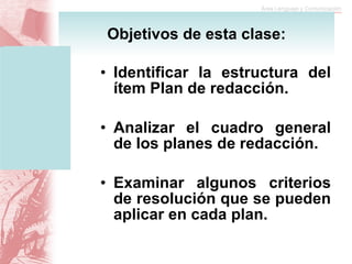 Identificar la estructura del ítem Plan de redacción. Analizar el cuadro general de los planes de redacción. Examinar algunos criterios de resolución que se pueden aplicar en cada plan. Objetivos de esta clase: 