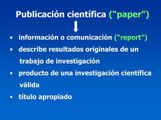 Publicación científica (“paper”)

• información o comunicación (“report”)
• describe resultados originales de un
  trabajo de investigación
• producto de una investigación científica
  válida
• título apropiado
 