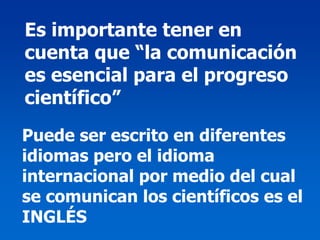 Es importante tener en
cuenta que “la comunicación
es esencial para el progreso
científico”
Puede ser escrito en diferentes
idiomas pero el idioma
internacional por medio del cual
se comunican los científicos es el
INGLÉS
 