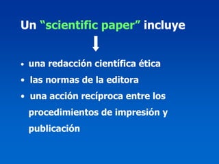 Un “scientific paper” incluye


• una redacción científica ética

• las normas de la editora
• una acción recíproca entre los
 procedimientos de impresión y
 publicación
 