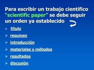 Para escribir un trabajo científico
“scientific paper” se debe seguir
un orden ya establecido
  título
  resumen
  introducción
  materiales y métodos
  resultados
  discusión
 