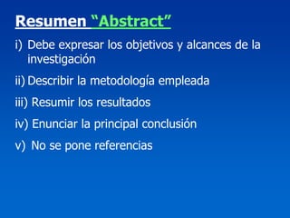 Resumen “Abstract”
i) Debe expresar los objetivos y alcances de la
   investigación
ii) Describir la metodología empleada
iii) Resumir los resultados
iv) Enunciar la principal conclusión
v) No se pone referencias
 