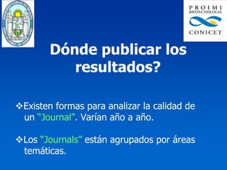 Dónde publicar los
         resultados?

Existen formas para analizar la calidad de
un “Journal”. Varían año a año.

Los “Journals” están agrupados por áreas
temáticas.
 