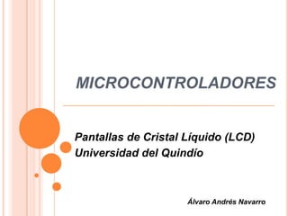 MICROCONTROLADORES
Pantallas de Cristal Líquido (LCD)
Universidad del Quindío
Álvaro Andrés Navarro
 