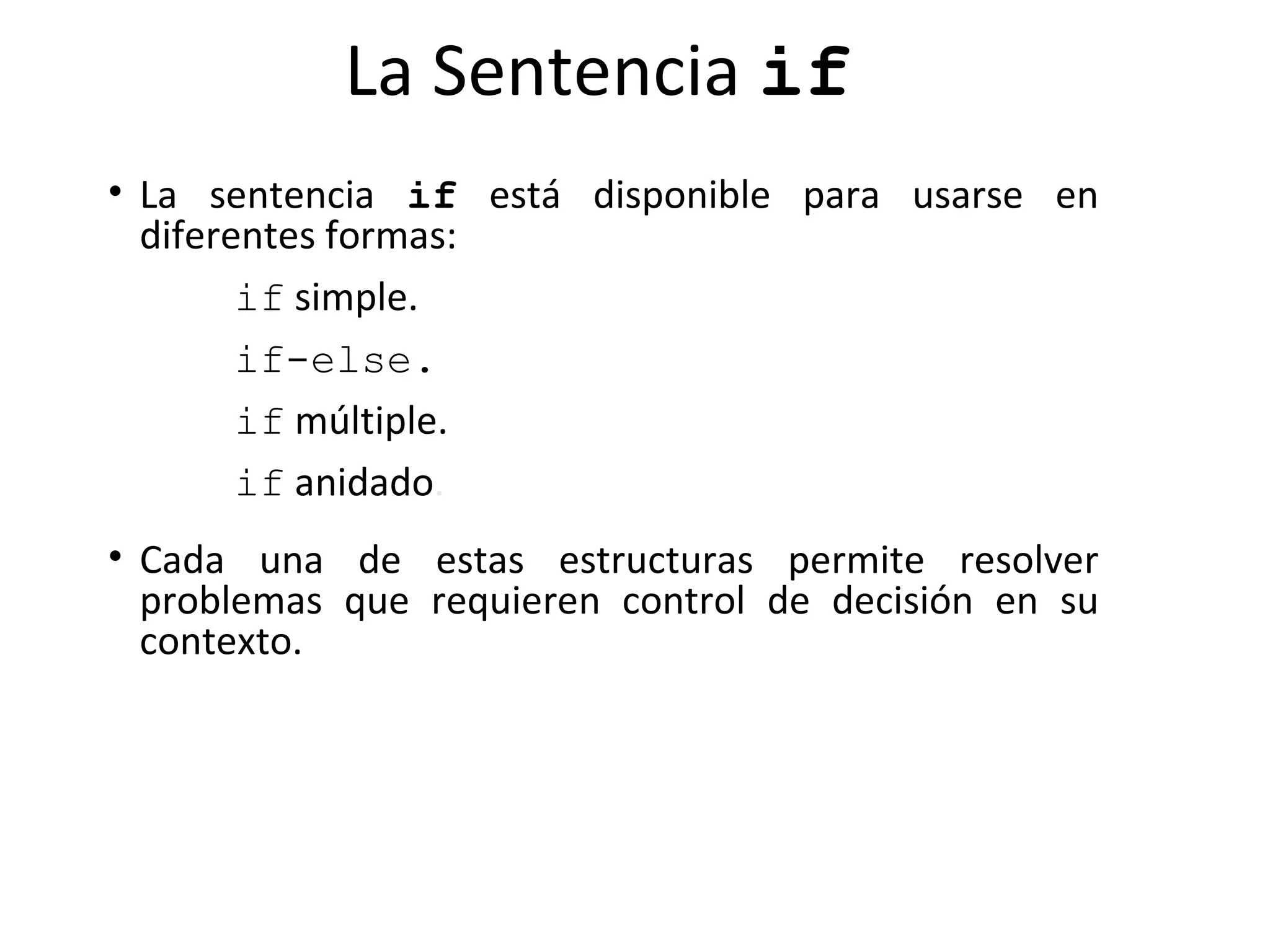 La Sentencia  if La sentencia  if  está disponible para usarse en diferentes formas: if  simple. if-else. if  múltiple. if  anidado . Cada una de estas estructuras permite resolver problemas que requieren control de decisión en su contexto. 