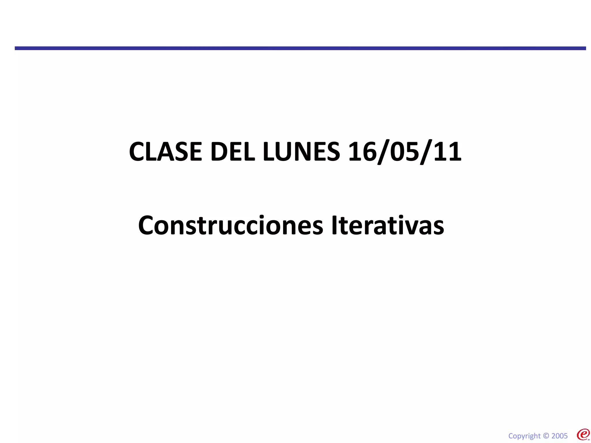 Construcciones Iterativas  CLASE DEL LUNES 16/05/11 Copyright © 2005 