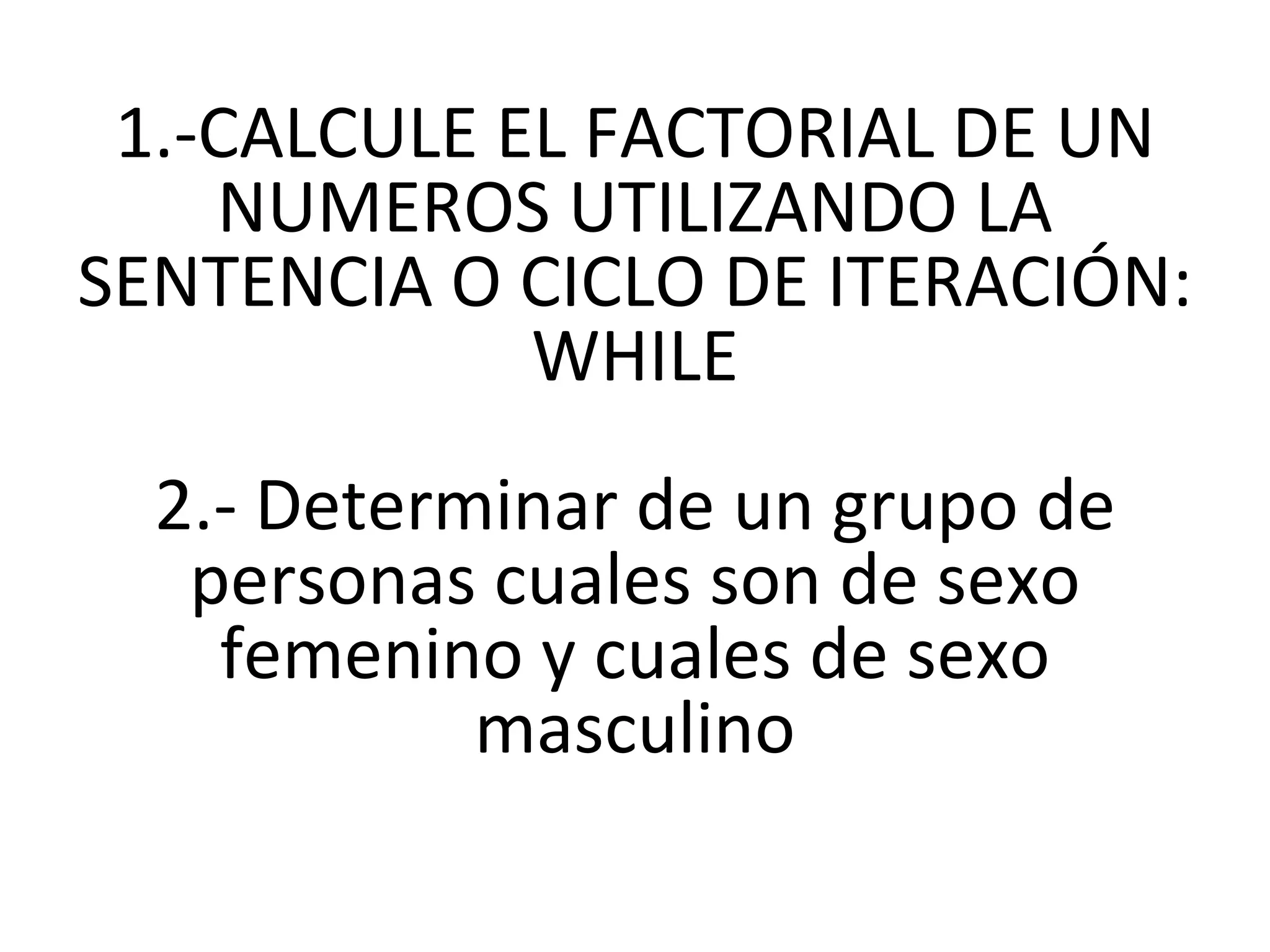1.-CALCULE EL FACTORIAL DE UN NUMEROS UTILIZANDO LA SENTENCIA O CICLO DE ITERACIÓN: WHILE 2.-  Determinar de un grupo de personas cuales son de sexo femenino y cuales de sexo masculino 