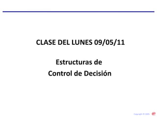 Estructuras de  Control de Decisión CLASE DEL LUNES 09/05/11 Copyright © 2005 
