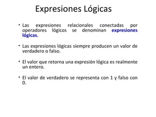 Expresiones Lógicas <ul><li>Las expresiones relacionales conectadas por operadores lógicos se denominan   expresiones lógi...