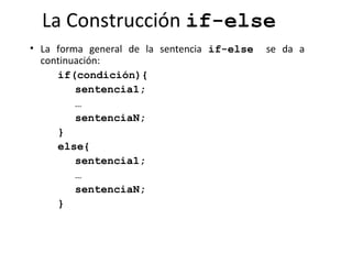 La Construcción  if-else   La forma general de la sentencia  if-else   se da a continuación: if(condición){  sentencia1;  …  sentenciaN; } else{  sentencia1;  …  sentenciaN; }   