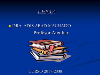 LEPRA
 DRA. ADIS ABAD MACHADO
Profesor Auxiliar
CURSO 2017-2008
 