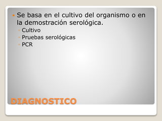 DIAGNOSTICO
 Se basa en el cultivo del organismo o en
la demostración serológica.
◦ Cultivo
◦ Pruebas serológicas
◦ PCR
 