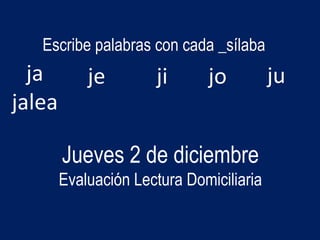 Escribe palabras con cada _sílaba
ja
jalea
je ji jo ju
Jueves 2 de diciembre
Evaluación Lectura Domiciliaria
 
