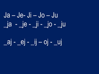 Ja – Je- Ji – Jo – Ju
_ja - _je - _ji - _jo - _ju
_aj - _ej - _ij – oj - _uj
 